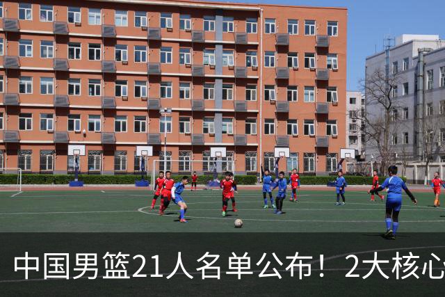 中国男篮21人名单公布！2大核心被弃，最大赢家出现：不是杨瀚森